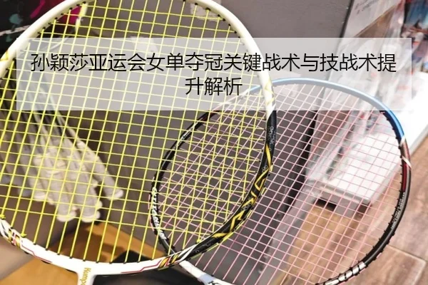 孙颖莎亚运会女单夺冠关键战术与技战术提升解析